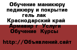 Обучение маникюру,педикюру и покрытие гель-лак. - Краснодарский край, Армавир г. Услуги » Обучение. Курсы   